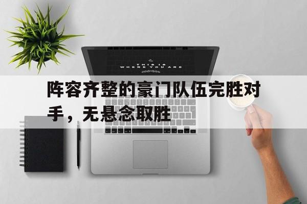阵容齐整的豪门队伍完胜对手,无悬念取胜的简单介绍 阵容齐整的豪门队伍完胜对手,无悬念取胜的简单介绍