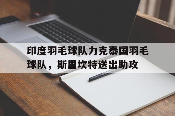 印度羽毛球队力克泰国羽毛球队,斯里坎特送出助攻的简单介绍 印度羽毛球队力克泰国羽毛球队,斯里坎特送出助攻的简单介绍
